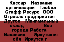 Кассир › Название организации ­ Глобал Стафф Ресурс, ООО › Отрасль предприятия ­ Другое › Минимальный оклад ­ 25 000 - Все города Работа » Вакансии   . Иркутская обл.,Иркутск г.